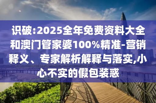 識破:2025全年免費資料大全和澳門管家婆100%精準-營銷釋義、專家解析解釋與落實,小心不實的假包裝惑