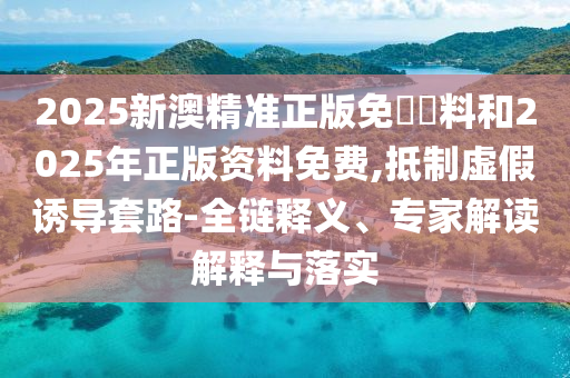 2025新澳精準正版免費資料和2025年正版資料免費,抵制虛假誘導套路-全鏈釋義、專家解讀解釋與落實