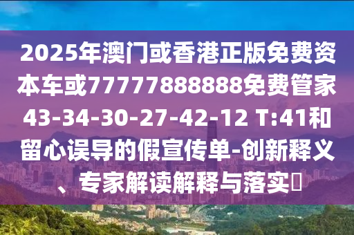 2025年澳門或香港正版免費(fèi)資本車或77777888888免費(fèi)管家43-34-30-27-42-12 T:41和留心誤導(dǎo)的假宣傳單-創(chuàng)新釋義、專家解讀解釋與落實(shí)?