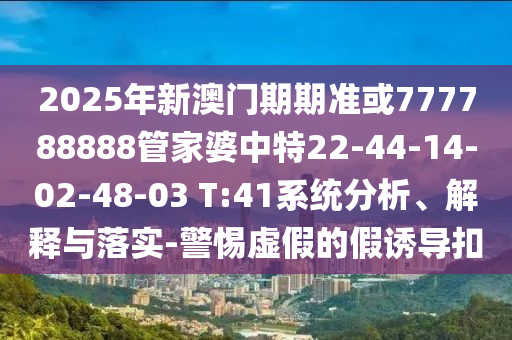 2025年新澳門期期準(zhǔn)或777788888管家婆中特22-44-14-02-48-03 T:41系統(tǒng)分析、解釋與落實-警惕虛假的假誘導(dǎo)扣