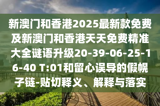 新澳門和香港2025最新款免費及新澳門和香港天天免費精準大全謎語升級20-39-06-25-16-40 T:01和留心誤導的假幌子鏈-貼切釋義、解釋與落實