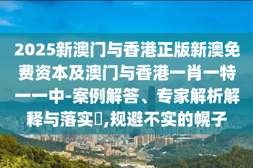 2025新澳門與香港正版新澳免費(fèi)資本及澳門與香港一肖一特一一中-案例解答、專家解析解釋與落實(shí)?,規(guī)避不實(shí)的幌子