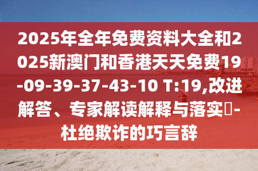 2025年全年免費(fèi)資料大全和2025新澳門和香港天天免費(fèi)19-09-39-37-43-10 T:19,改進(jìn)解答、專家解讀解釋與落實(shí)?-杜絕欺詐的巧言辭