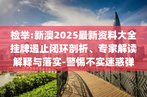 檢舉:新澳2025最新資料大全掛牌遏止閉環(huán)剖析、專家解讀解釋與落實-警惕不實迷惑彈