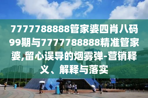 7777788888管家婆四肖八碼99期與7777788888精準(zhǔn)管家婆,留心誤導(dǎo)的煙霧彈-營銷釋義、解釋與落實(shí)