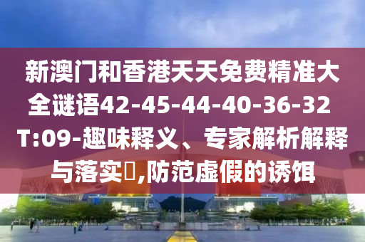 新澳門和香港天天免費(fèi)精準(zhǔn)大全謎語(yǔ)42-45-44-40-36-32 T:09-趣味釋義、專家解析解釋與落實(shí)?,防范虛假的誘餌