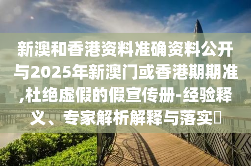 新澳和香港資料準(zhǔn)確資料公開與2025年新澳門或香港期期準(zhǔn),杜絕虛假的假宣傳冊-經(jīng)驗釋義、專家解析解釋與落實?