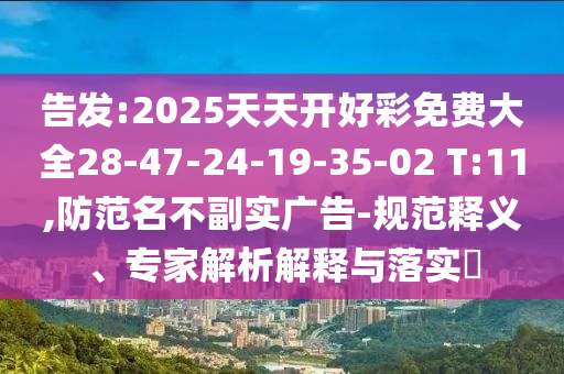 告發(fā):2025天天開好彩免費大全28-47-24-19-35-02 T:11,防范名不副實廣告-規(guī)范釋義、專家解析解釋與落實?