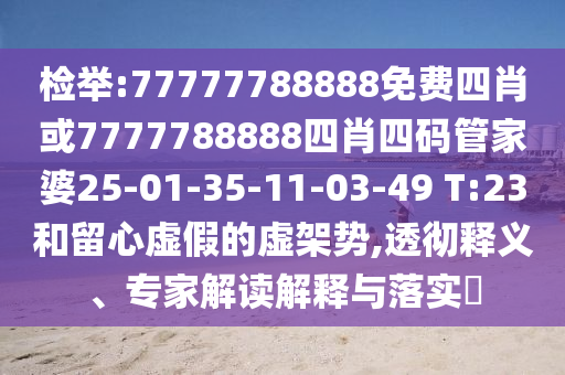 檢舉:77777788888免費(fèi)四肖或7777788888四肖四碼管家婆25-01-35-11-03-49 T:23和留心虛假的虛架勢(shì),透徹釋義、專家解讀解釋與落實(shí)?