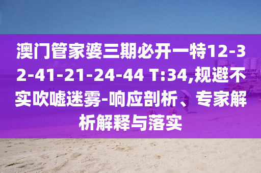 澳門管家婆三期必開一特12-32-41-21-24-44 T:34,規(guī)避不實吹噓迷霧-響應(yīng)剖析、專家解析解釋與落實