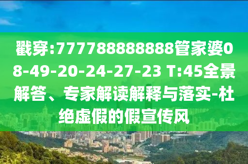 戳穿:777788888888管家婆08-49-20-24-27-23 T:45全景解答、專家解讀解釋與落實(shí)-杜絕虛假的假宣傳風(fēng)