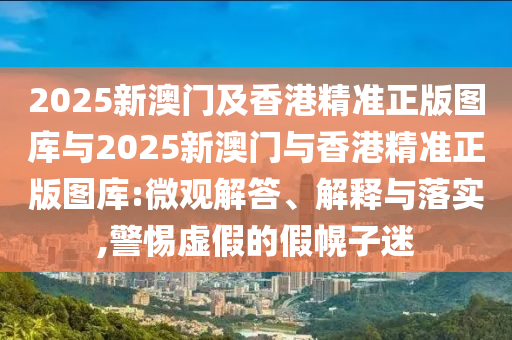 2025新澳門及香港精準(zhǔn)正版圖庫與2025新澳門與香港精準(zhǔn)正版圖庫:微觀解答、解釋與落實(shí),警惕虛假的假幌子迷
