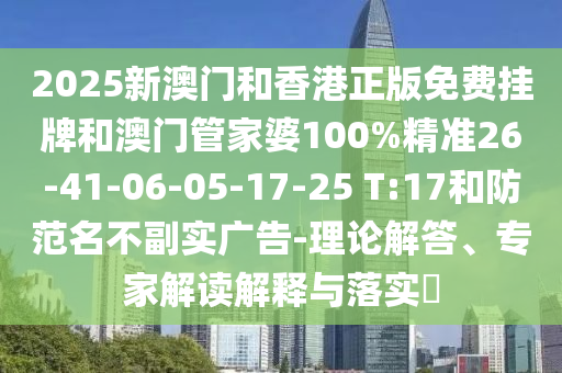 2025新澳門和香港正版免費(fèi)掛牌和澳門管家婆100%精準(zhǔn)26-41-06-05-17-25 T:17和防范名不副實(shí)廣告-理論解答、專家解讀解釋與落實(shí)?