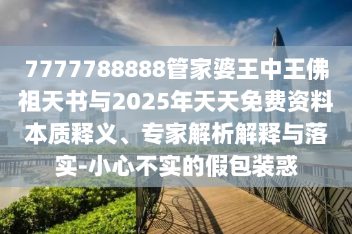 7777788888管家婆王中王佛祖天書與2025年天天免費(fèi)資料本質(zhì)釋義、專家解析解釋與落實-小心不實的假包裝惑