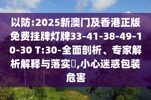 以防:2025新澳門及香港正版免費掛牌燈牌33-41-38-49-10-30 T:30-全面剖析、專家解析解釋與落實?,小心迷惑包裝危害