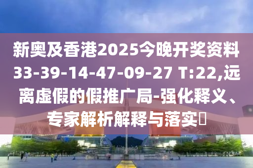 新奧及香港2025今晚開獎資料33-39-14-47-09-27 T:22,遠(yuǎn)離虛假的假推廣局-強化釋義、專家解析解釋與落實?