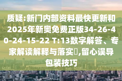 質(zhì)疑:新門內(nèi)部資料最快更新和2025年新奧免費正版34-26-40-24-15-22 T:13數(shù)字解答、專家解讀解釋與落實?,留心誤導(dǎo)包裝技巧