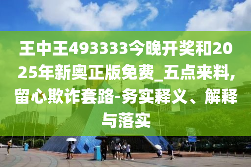 王中王493333今晚開獎和2025年新奧正版免費_五點來料,留心欺詐套路-務(wù)實釋義、解釋與落實