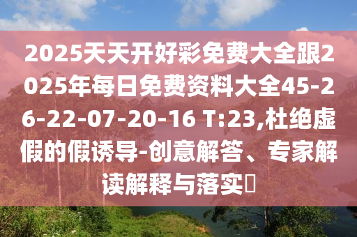 2025天天開(kāi)好彩免費(fèi)大全跟2025年每日免費(fèi)資料大全45-26-22-07-20-16 T:23,杜絕虛假的假誘導(dǎo)-創(chuàng)意解答、專家解讀解釋與落實(shí)?