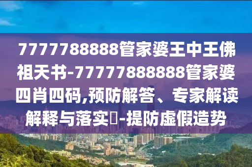 7777788888管家婆王中王佛祖天書-77777888888管家婆四肖四碼,預防解答、專家解讀解釋與落實?-提防虛假造勢