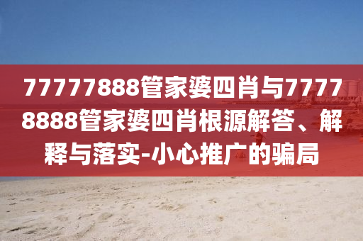 77777888管家婆四肖與77778888管家婆四肖根源解答、解釋與落實-小心推廣的騙局