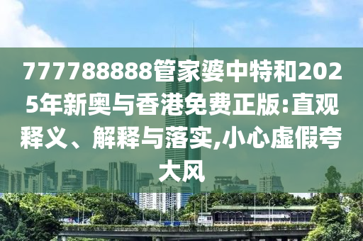 777788888管家婆中特和2025年新奧與香港免費(fèi)正版:直觀釋義、解釋與落實(shí),小心虛假夸大風(fēng)