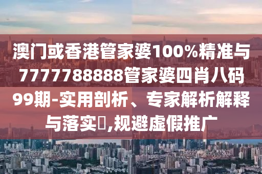 澳門(mén)或香港管家婆100%精準(zhǔn)與7777788888管家婆四肖八碼99期-實(shí)用剖析、專家解析解釋與落實(shí)?,規(guī)避虛假推廣