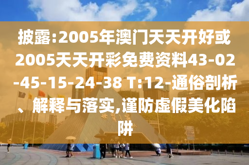披露:2005年澳門天天開好或2005天天開彩免費資料43-02-45-15-24-38 T:12-通俗剖析、解釋與落實,謹(jǐn)防虛假美化陷阱