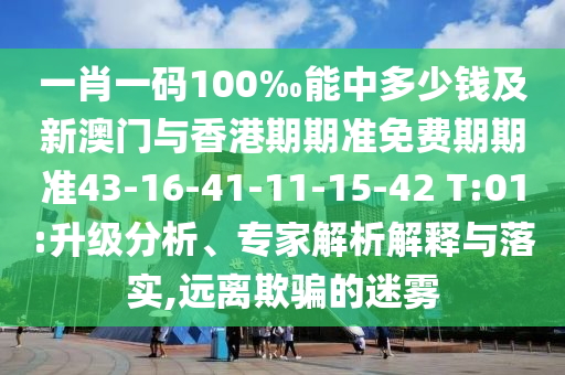 一肖一碼100‰能中多少錢及新澳門與香港期期準(zhǔn)免費(fèi)期期準(zhǔn)43-16-41-11-15-42 T:01:升級(jí)分析、專家解析解釋與落實(shí),遠(yuǎn)離欺騙的迷霧