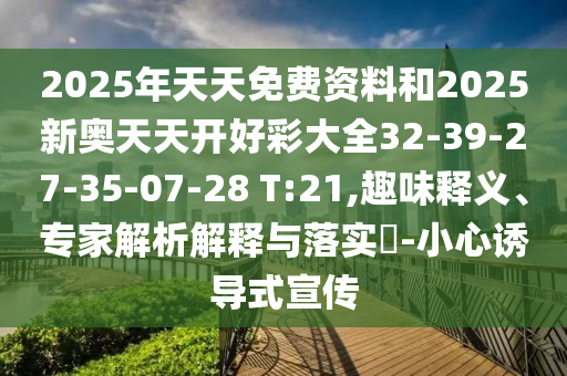 2025年天天免費(fèi)資料和2025新奧天天開好彩大全32-39-27-35-07-28 T:21,趣味釋義、專家解析解釋與落實?-小心誘導(dǎo)式宣傳