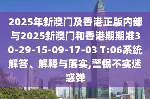 2025年新澳門及香港正版內(nèi)部與2025新澳門和香港期期準30-29-15-09-17-03 T:06系統(tǒng)解答、解釋與落實,警惕不實迷惑彈