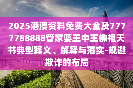 2025港澳資料免費大全及7777788888管家婆王中王佛祖天書典型釋義、解釋與落實-規(guī)避欺詐的布局