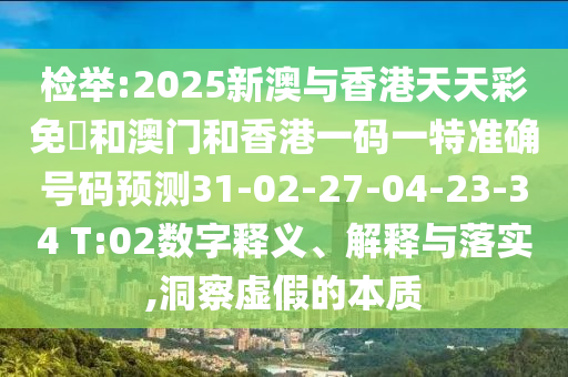 檢舉:2025新澳與香港天天彩免費(fèi)和澳門和香港一碼一特準(zhǔn)確號(hào)碼預(yù)測(cè)31-02-27-04-23-34 T:02數(shù)字釋義、解釋與落實(shí),洞察虛假的本質(zhì)