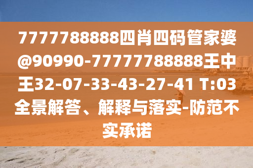 7777788888四肖四碼管家婆@90990-77777788888王中王32-07-33-43-27-41 T:03全景解答、解釋與落實(shí)-防范不實(shí)承諾