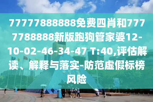 77777888888免費四肖和7777788888新版跑狗管家婆12-10-02-46-34-47 T:40,評估解讀、解釋與落實-防范虛假標(biāo)榜風(fēng)險