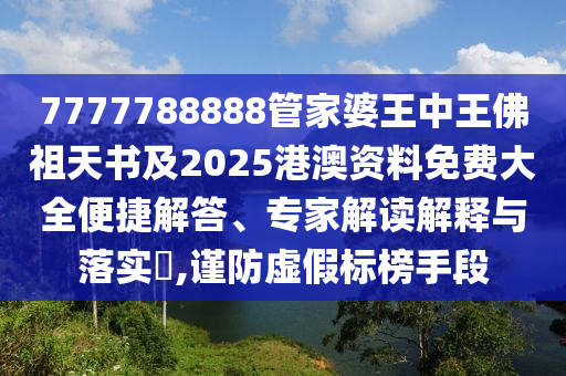 7777788888管家婆王中王佛祖天書及2025港澳資料免費大全便捷解答、專家解讀解釋與落實?,謹防虛假標榜手段