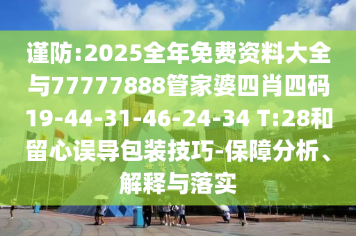 謹防:2025全年免費資料大全與77777888管家婆四肖四碼19-44-31-46-24-34 T:28和留心誤導包裝技巧-保障分析、解釋與落實
