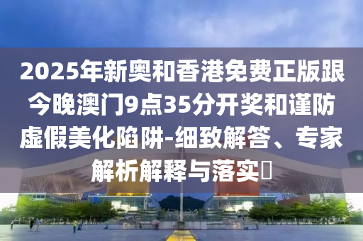 2025年新奧和香港免費正版跟今晚澳門9點35分開獎和謹防虛假美化陷阱-細致解答、專家解析解釋與落實?