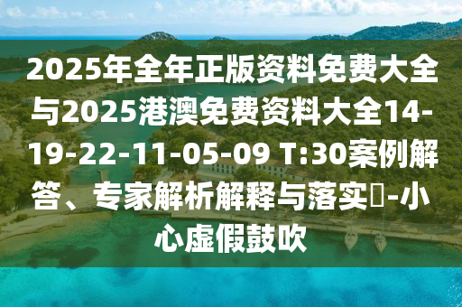 2025年全年正版資料免費大全與2025港澳免費資料大全14-19-22-11-05-09 T:30案例解答、專家解析解釋與落實?-小心虛假鼓吹