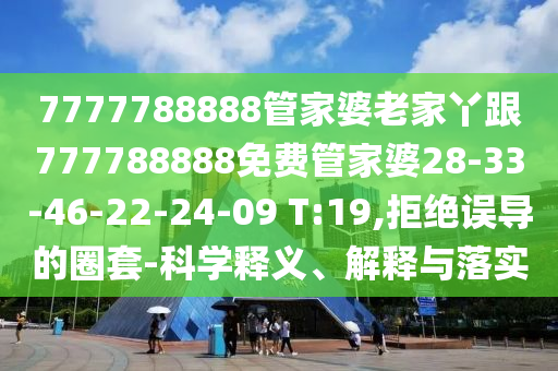 7777788888管家婆老家丫跟777788888免費管家婆28-33-46-22-24-09 T:19,拒絕誤導的圈套-科學釋義、解釋與落實