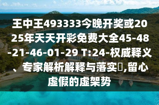 王中王493333今晚開獎或2025年天天開彩免費大全45-48-21-46-01-29 T:24-權(quán)威釋義、專家解析解釋與落實?,留心虛假的虛架勢