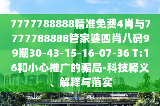 7777788888精準免費4肖與7777788888管家婆四肖八碼99期30-43-15-16-07-36 T:16和小心推廣的騙局-科技釋義、解釋與落實