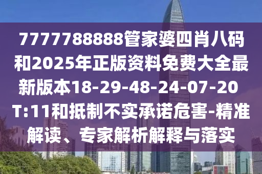 7777788888管家婆四肖八碼和2025年正版資料免費大全最新版本18-29-48-24-07-20 T:11和抵制不實承諾危害-精準解讀、專家解析解釋與落實