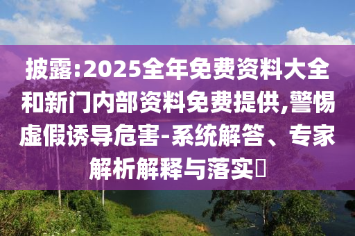 披露:2025全年免費(fèi)資料大全和新門內(nèi)部資料免費(fèi)提供,警惕虛假誘導(dǎo)危害-系統(tǒng)解答、專家解析解釋與落實(shí)?
