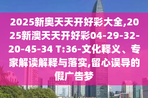 2025新奧天天開好彩大全,2025新澳天天開好彩04-29-32-20-45-34 T:36-文化釋義、專家解讀解釋與落實,留心誤導(dǎo)的假廣告夢