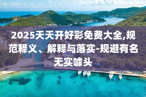 2025天天開好彩免費(fèi)大全,規(guī)范釋義、解釋與落實-規(guī)避有名無實噱頭