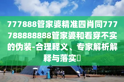 777888管家婆精準(zhǔn)四肖同777788888888管家婆和看穿不實(shí)的偽裝-合理釋義、專家解析解釋與落實(shí)?