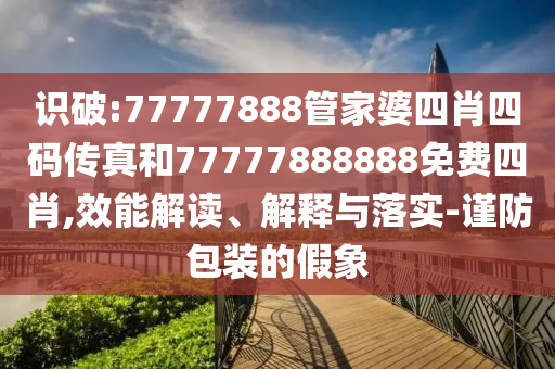 識破:77777888管家婆四肖四碼傳真和77777888888免費(fèi)四肖,效能解讀、解釋與落實-謹(jǐn)防包裝的假象