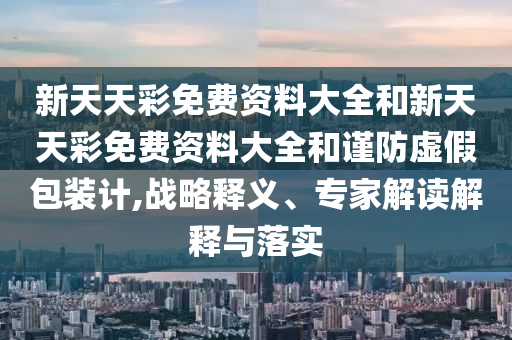 新天天彩免費資料大全和新天天彩免費資料大全和謹防虛假包裝計,戰(zhàn)略釋義、專家解讀解釋與落實