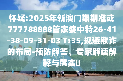 懷疑:2025年新澳門期期準(zhǔn)或777788888管家婆中特26-41-38-09-31-03 T:35,規(guī)避欺詐的布局-預(yù)防解答、專家解讀解釋與落實?
